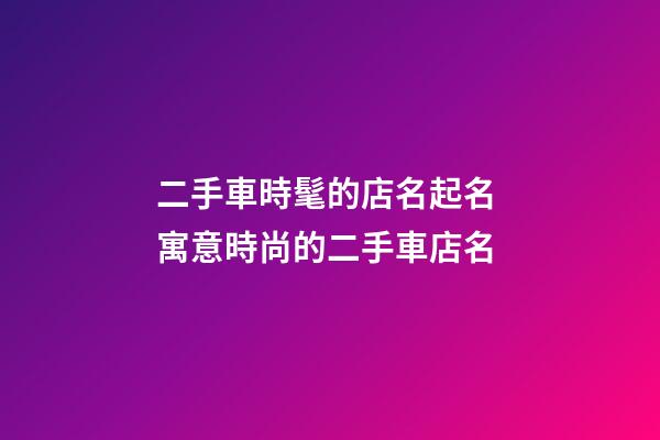 二手車時髦的店名起名 寓意時尚的二手車店名